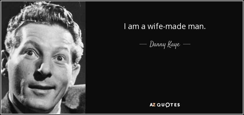 I am a wife-made man. - Danny Kaye