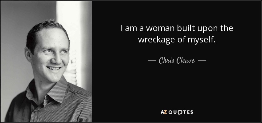 I am a woman built upon the wreckage of myself. - Chris Cleave