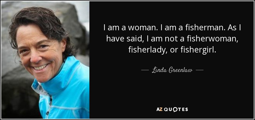 I am a woman. I am a fisherman. As I have said, I am not a fisherwoman, fisherlady, or fishergirl. - Linda Greenlaw