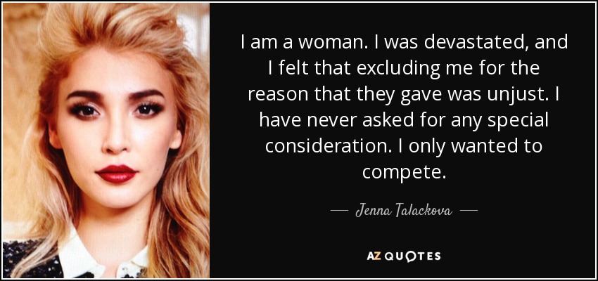 I am a woman. I was devastated, and I felt that excluding me for the reason that they gave was unjust. I have never asked for any special consideration. I only wanted to compete. - Jenna Talackova