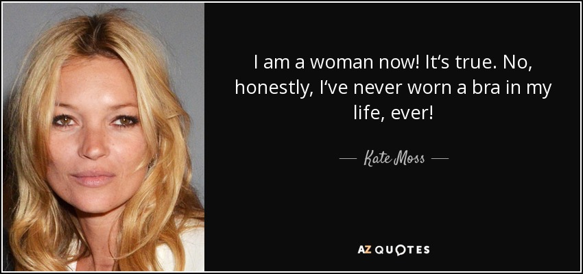 I am a woman now! It‘s true. No, honestly, I‘ve never worn a bra in my life, ever! - Kate Moss