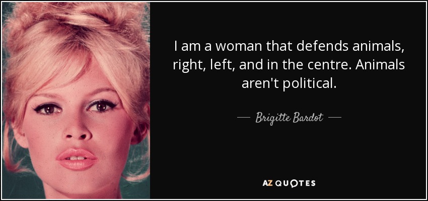 I am a woman that defends animals, right, left, and in the centre. Animals aren't political. - Brigitte Bardot