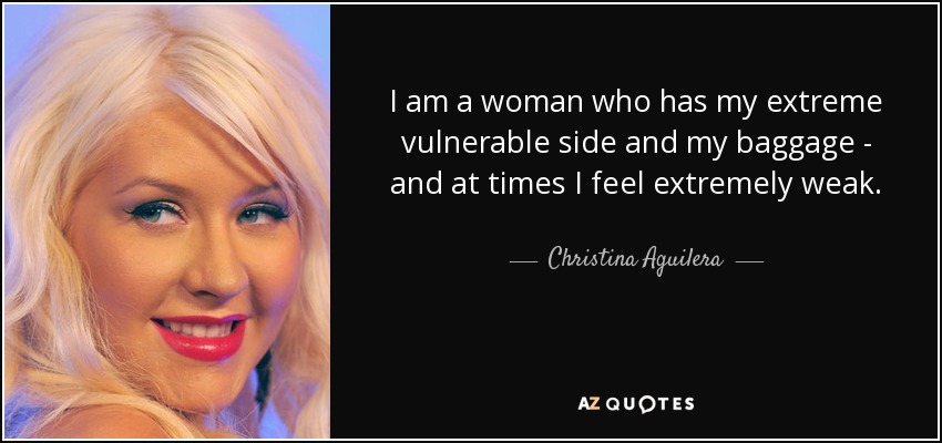 I am a woman who has my extreme vulnerable side and my baggage - and at times I feel extremely weak. - Christina Aguilera