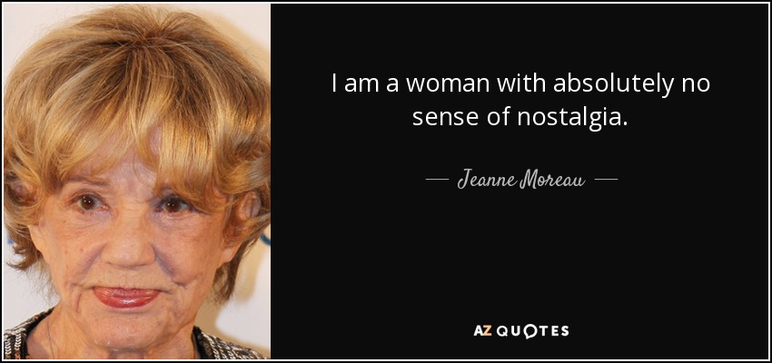 I am a woman with absolutely no sense of nostalgia. - Jeanne Moreau