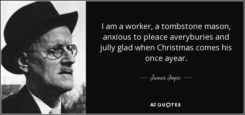 I am a worker, a tombstone mason, anxious to pleace averyburies and jully glad when Christmas comes his once ayear. - James Joyce