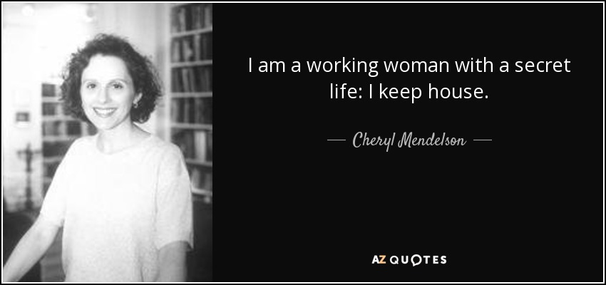 I am a working woman with a secret life: I keep house. - Cheryl Mendelson