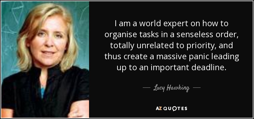 I am a world expert on how to organise tasks in a senseless order, totally unrelated to priority, and thus create a massive panic leading up to an important deadline. - Lucy Hawking