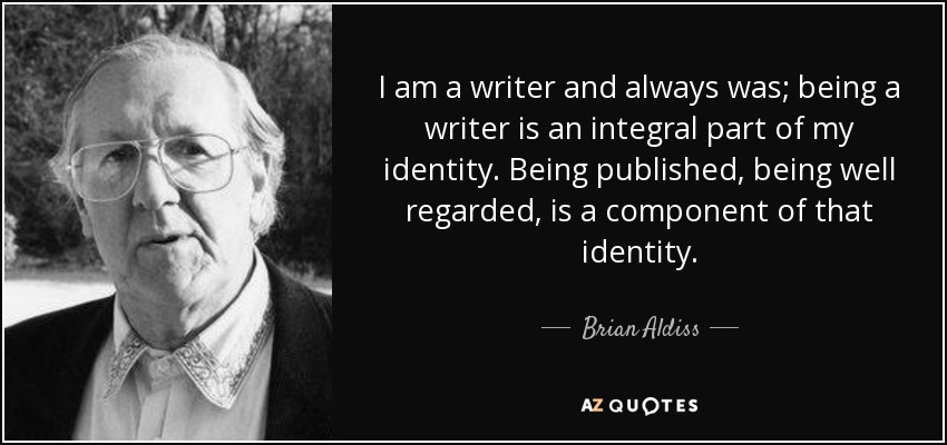 I am a writer and always was; being a writer is an integral part of my identity. Being published, being well regarded, is a component of that identity. - Brian Aldiss