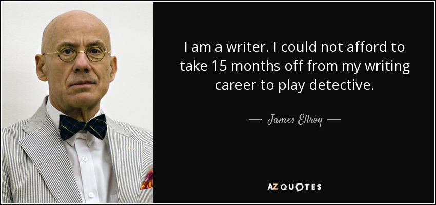 I am a writer. I could not afford to take 15 months off from my writing career to play detective. - James Ellroy