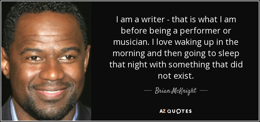 I am a writer - that is what I am before being a performer or musician. I love waking up in the morning and then going to sleep that night with something that did not exist. - Brian McKnight