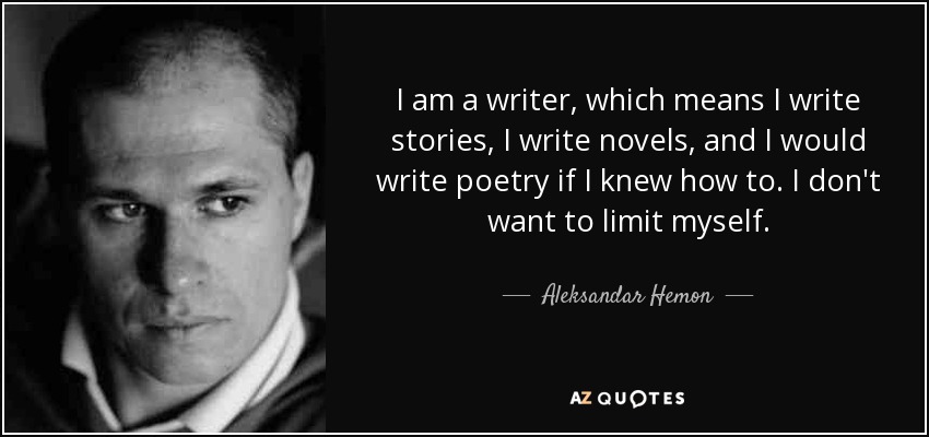 I am a writer, which means I write stories, I write novels, and I would write poetry if I knew how to. I don't want to limit myself. - Aleksandar Hemon