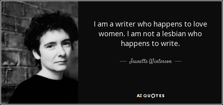 I am a writer who happens to love women. I am not a lesbian who happens to write. - Jeanette Winterson