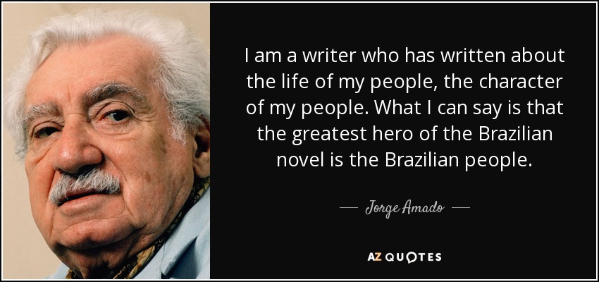 I am a writer who has written about the life of my people, the character of my people. What I can say is that the greatest hero of the Brazilian novel is the Brazilian people. - Jorge Amado