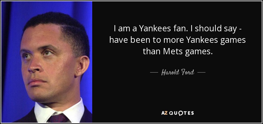 I am a Yankees fan. I should say - have been to more Yankees games than Mets games. - Harold Ford, Jr.