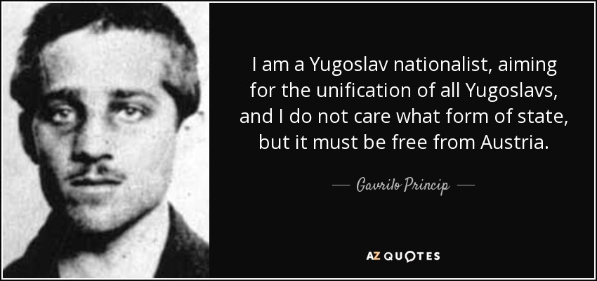 I am a Yugoslav nationalist, aiming for the unification of all Yugoslavs, and I do not care what form of state, but it must be free from Austria. - Gavrilo Princip