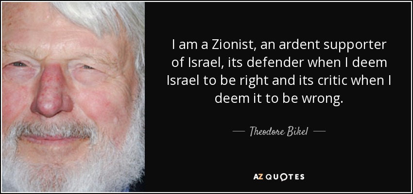 I am a Zionist, an ardent supporter of Israel, its defender when I deem Israel to be right and its critic when I deem it to be wrong. - Theodore Bikel