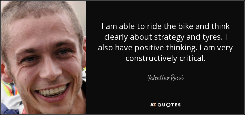 I am able to ride the bike and think clearly about strategy and tyres. I also have positive thinking. I am very constructively critical. - Valentino Rossi