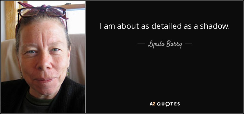 I am about as detailed as a shadow. - Lynda Barry