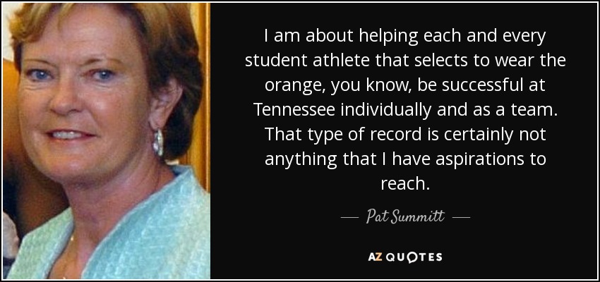 I am about helping each and every student athlete that selects to wear the orange, you know, be successful at Tennessee individually and as a team. That type of record is certainly not anything that I have aspirations to reach. - Pat Summitt