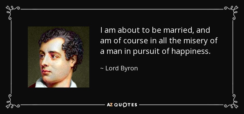 I am about to be married, and am of course in all the misery of a man in pursuit of happiness. - Lord Byron