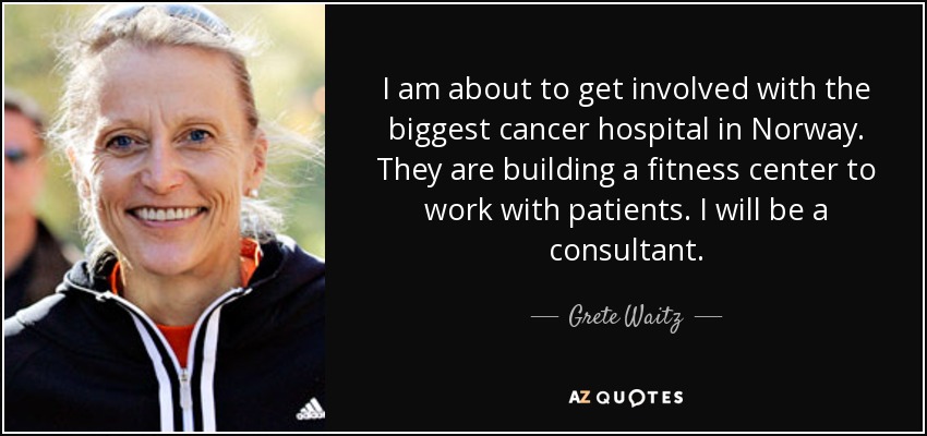 I am about to get involved with the biggest cancer hospital in Norway. They are building a fitness center to work with patients. I will be a consultant. - Grete Waitz