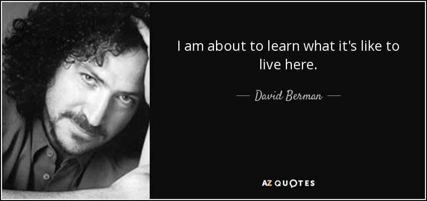 I am about to learn what it's like to live here. - David Berman
