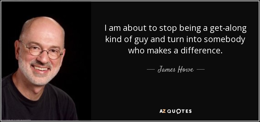 I am about to stop being a get-along kind of guy and turn into somebody who makes a difference. - James Howe