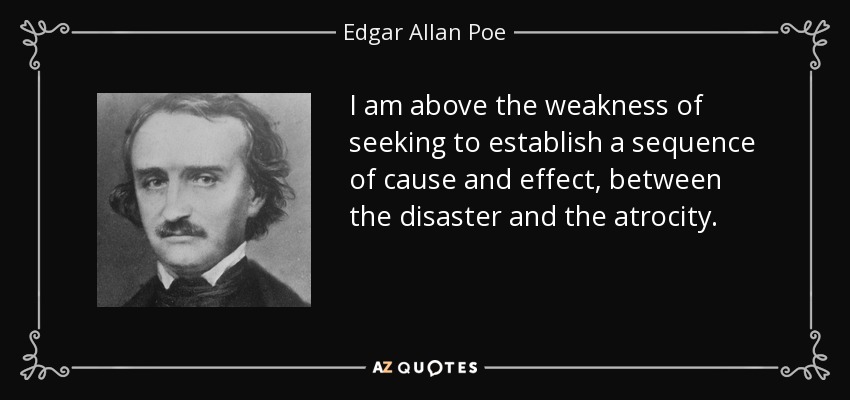 I am above the weakness of seeking to establish a sequence of cause and effect, between the disaster and the atrocity. - Edgar Allan Poe