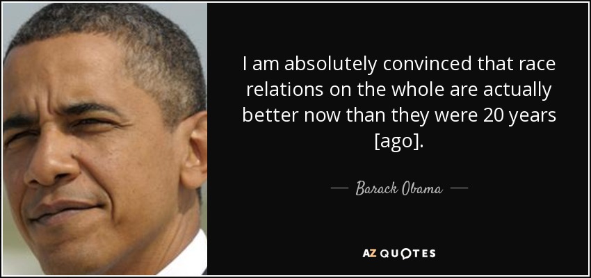 I am absolutely convinced that race relations on the whole are actually better now than they were 20 years [ago]. - Barack Obama