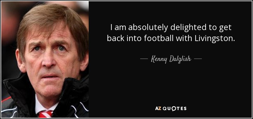 I am absolutely delighted to get back into football with Livingston. - Kenny Dalglish