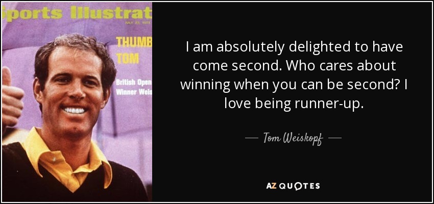 I am absolutely delighted to have come second. Who cares about winning when you can be second? I love being runner-up. - Tom Weiskopf