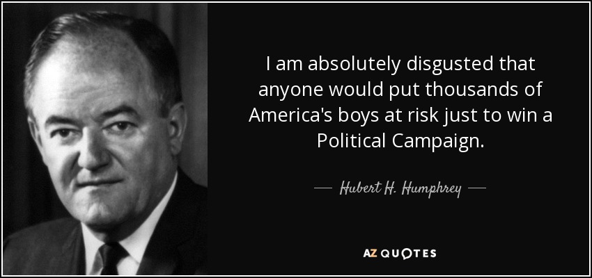 I am absolutely disgusted that anyone would put thousands of America's boys at risk just to win a Political Campaign. - Hubert H. Humphrey