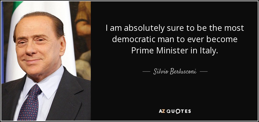 I am absolutely sure to be the most democratic man to ever become Prime Minister in Italy. - Silvio Berlusconi