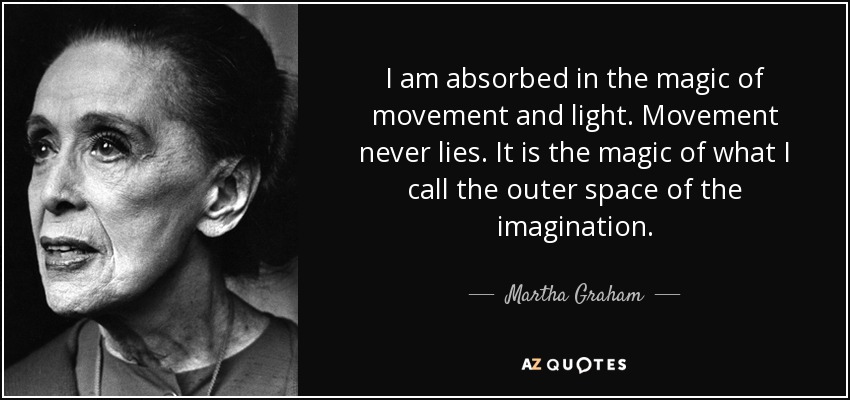 I am absorbed in the magic of movement and light. Movement never lies. It is the magic of what I call the outer space of the imagination. - Martha Graham