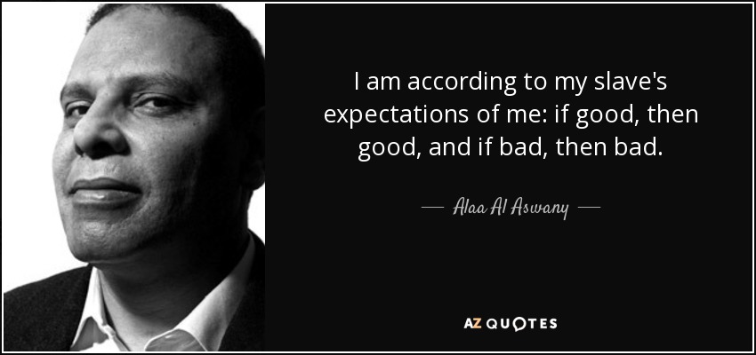I am according to my slave's expectations of me: if good, then good, and if bad, then bad. - Alaa Al Aswany