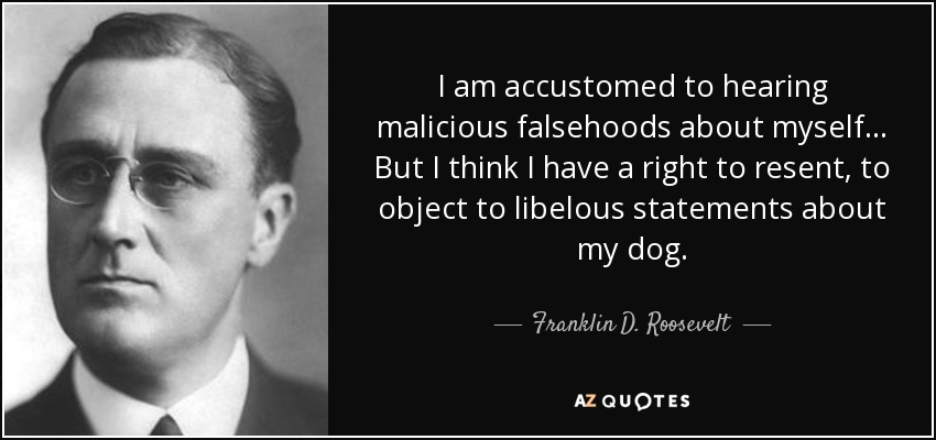 I am accustomed to hearing malicious falsehoods about myself . . . But I think I have a right to resent, to object to libelous statements about my dog. - Franklin D. Roosevelt
