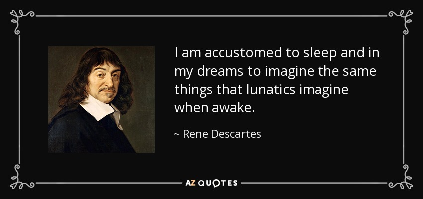 I am accustomed to sleep and in my dreams to imagine the same things that lunatics imagine when awake. - Rene Descartes