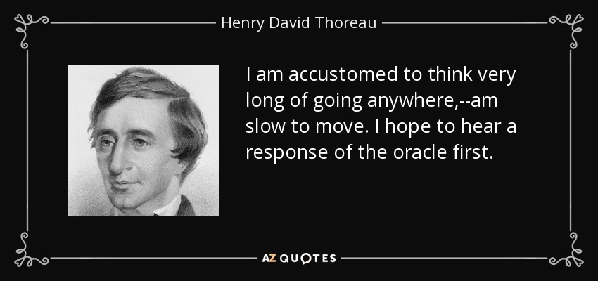I am accustomed to think very long of going anywhere,--am slow to move. I hope to hear a response of the oracle first. - Henry David Thoreau