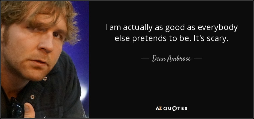 I am actually as good as everybody else pretends to be. It's scary. - Dean Ambrose