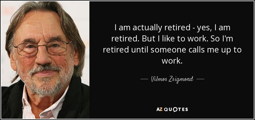I am actually retired - yes, I am retired. But I like to work. So I'm retired until someone calls me up to work. - Vilmos Zsigmond
