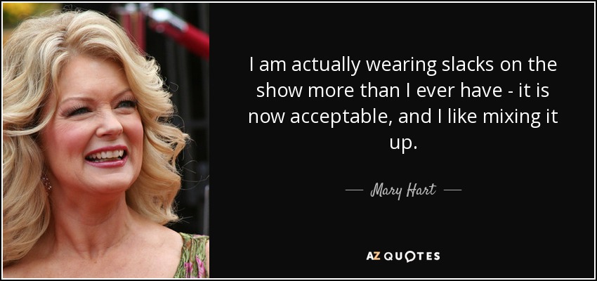 I am actually wearing slacks on the show more than I ever have - it is now acceptable, and I like mixing it up. - Mary Hart
