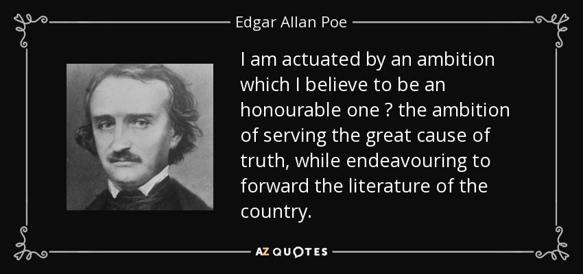 I am actuated by an ambition which I believe to be an honourable one  the ambition of serving the great cause of truth, while endeavouring to forward the literature of the country. - Edgar Allan Poe