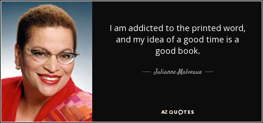 I am addicted to the printed word, and my idea of a good time is a good book. - Julianne Malveaux