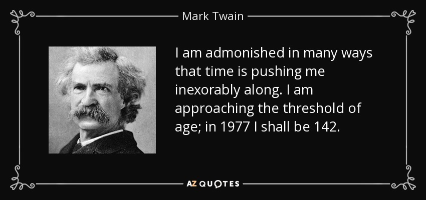I am admonished in many ways that time is pushing me inexorably along. I am approaching the threshold of age; in 1977 I shall be 142. - Mark Twain