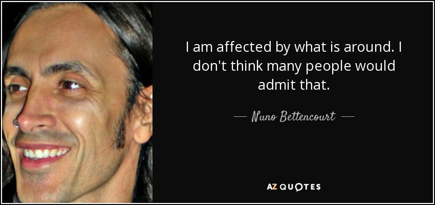 I am affected by what is around. I don't think many people would admit that. - Nuno Bettencourt