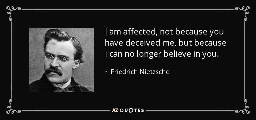 I am affected, not because you have deceived me, but because I can no longer believe in you. - Friedrich Nietzsche