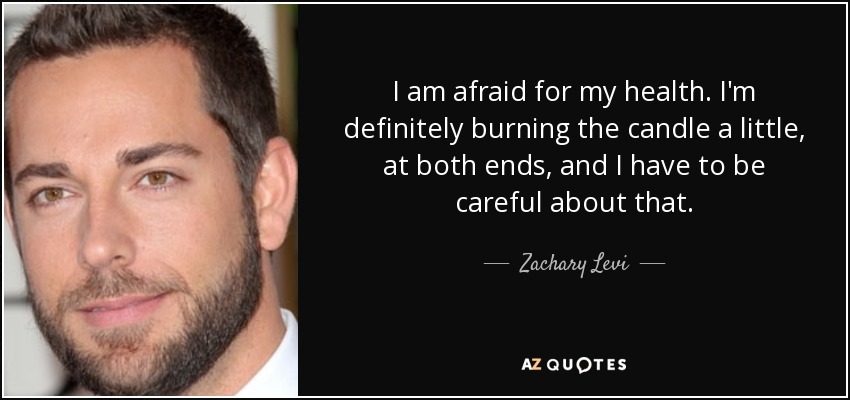 I am afraid for my health. I'm definitely burning the candle a little, at both ends, and I have to be careful about that. - Zachary Levi