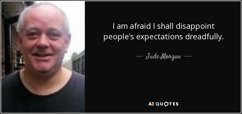 I am afraid I shall disappoint people's expectations dreadfully. - Jude Morgan