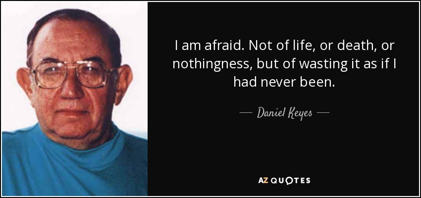 I am afraid. Not of life, or death, or nothingness, but of wasting it as if I had never been. - Daniel Keyes