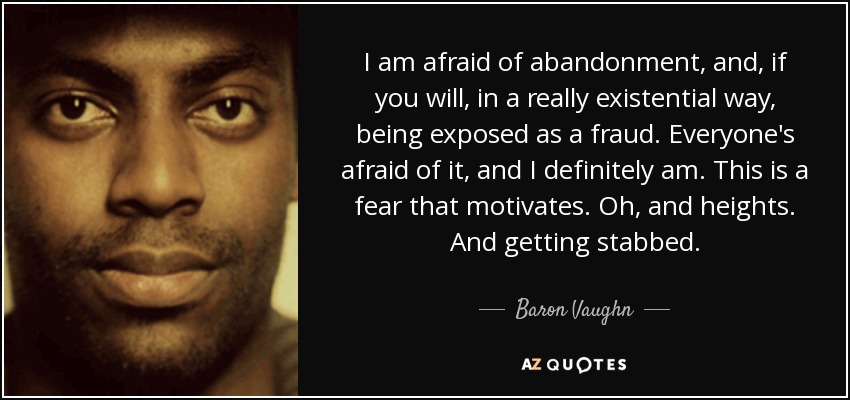 I am afraid of abandonment, and, if you will, in a really existential way, being exposed as a fraud. Everyone's afraid of it, and I definitely am. This is a fear that motivates. Oh, and heights. And getting stabbed. - Baron Vaughn
